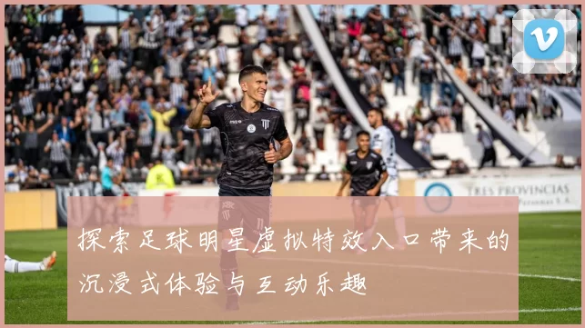 探索足球明星虚拟特效入口带来的沉浸式体验与互动乐趣