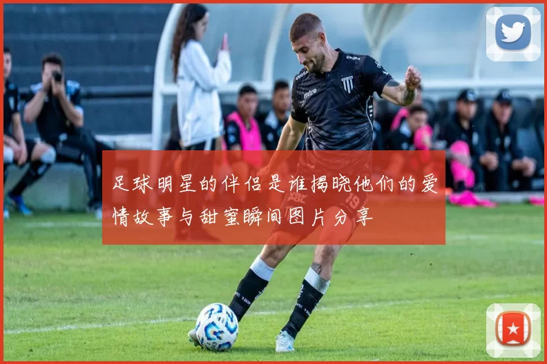 足球明星的伴侣是谁揭晓他们的爱情故事与甜蜜瞬间图片分享