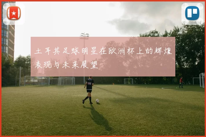 土耳其足球明星在欧洲杯上的辉煌表现与未来展望