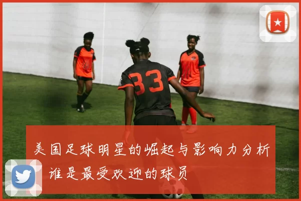 美国足球明星的崛起与影响力分析：谁是最受欢迎的球员