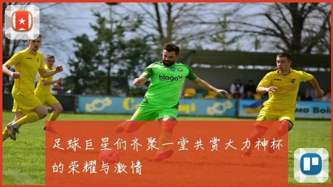 足球巨星们齐聚一堂共赏大力神杯的荣耀与激情