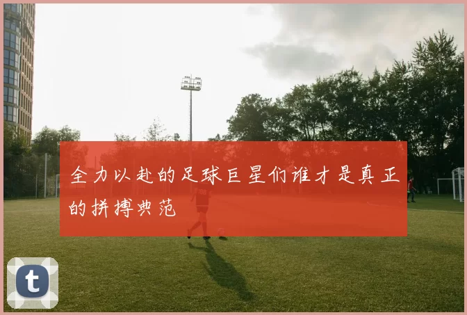 全力以赴的足球巨星们谁才是真正的拼搏典范