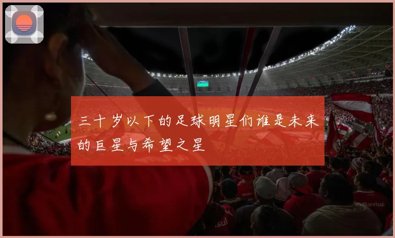 三十岁以下的足球明星们谁是未来的巨星与希望之星