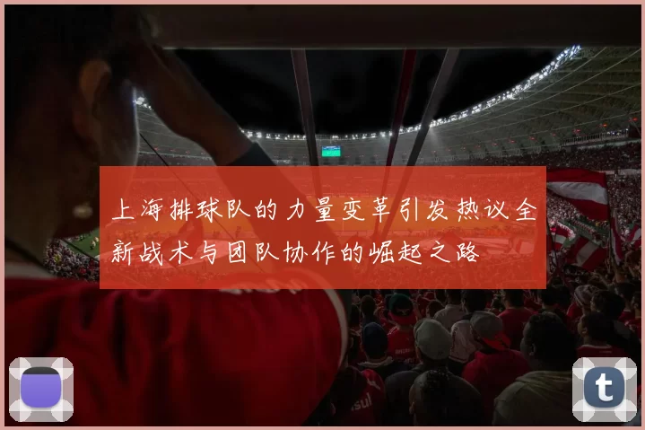 上海排球队的力量变革引发热议全新战术与团队协作的崛起之路