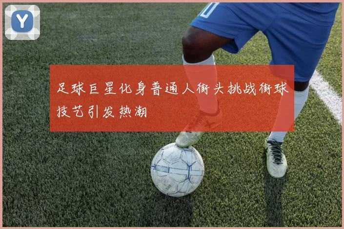 足球巨星化身普通人街头挑战街球技艺引发热潮