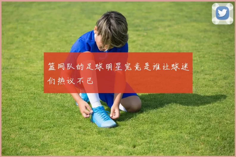 篮网队的足球明星究竟是谁让球迷们热议不已