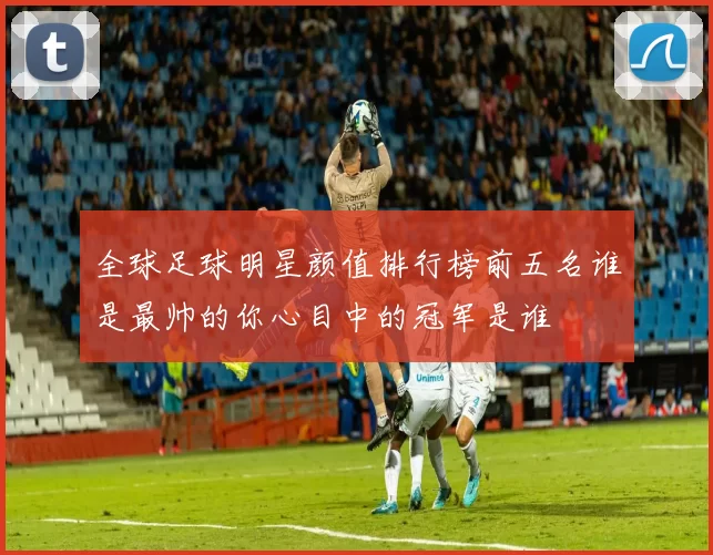 全球足球明星颜值排行榜前五名谁是最帅的你心目中的冠军是谁