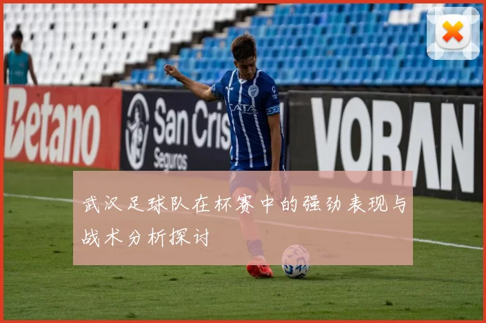武汉足球队在杯赛中的强劲表现与战术分析探讨