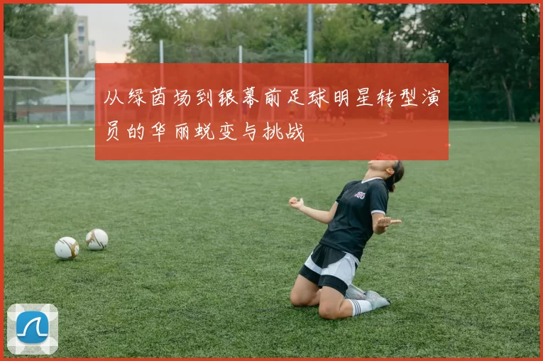 从绿茵场到银幕前足球明星转型演员的华丽蜕变与挑战