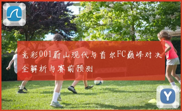 竞彩001蔚山现代与首尔FC巅峰对决全解析与赛前预测