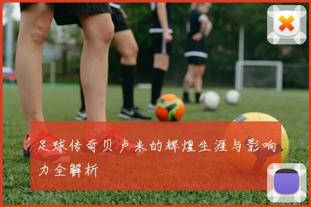 足球传奇贝卢米的辉煌生涯与影响力全解析