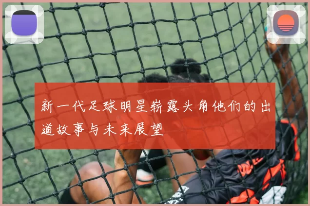 新一代足球明星崭露头角他们的出道故事与未来展望