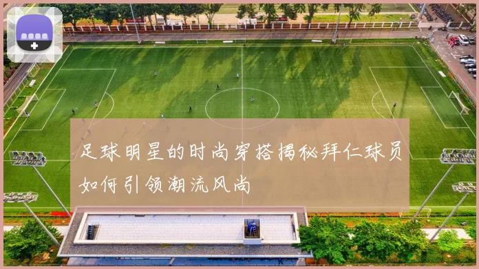 足球明星的时尚穿搭揭秘拜仁球员如何引领潮流风尚