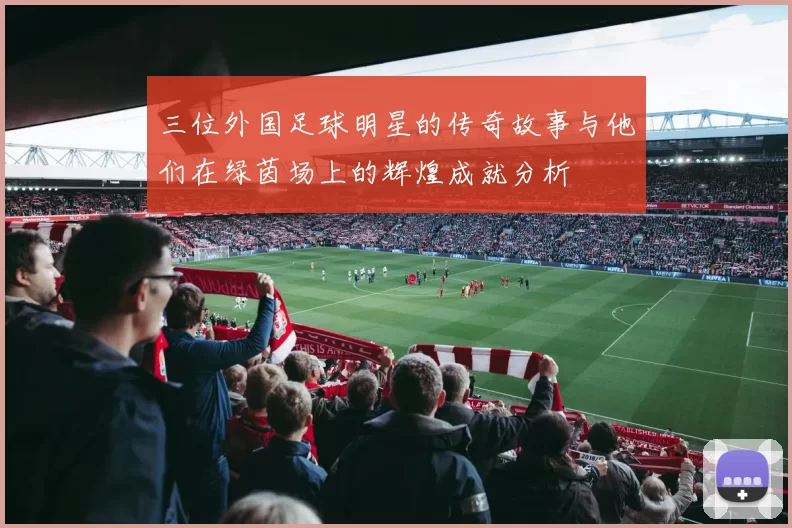三位外国足球明星的传奇故事与他们在绿茵场上的辉煌成就分析