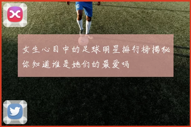 女生心目中的足球明星排行榜揭秘你知道谁是她们的最爱吗