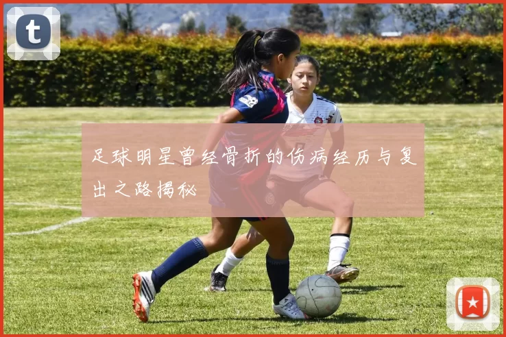 足球明星曾经骨折的伤病经历与复出之路揭秘