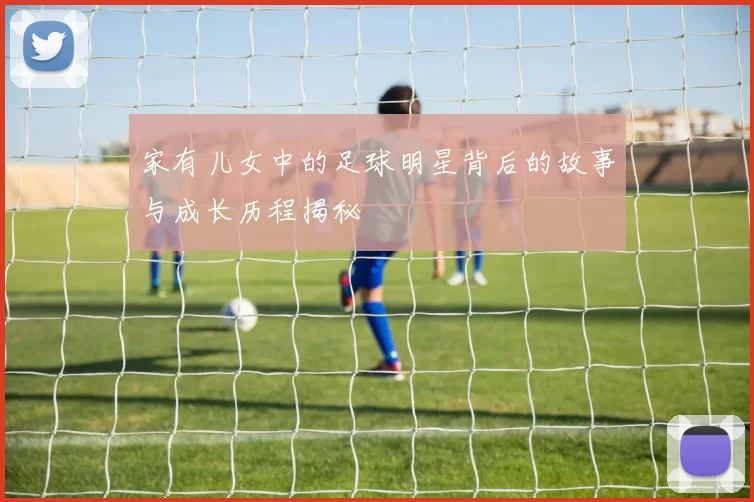 家有儿女中的足球明星背后的故事与成长历程揭秘