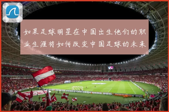 如果足球明星在中国出生他们的职业生涯将如何改变中国足球的未来发展