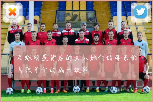 足球明星背后的女人她们的母亲们与孩子们的成长故事