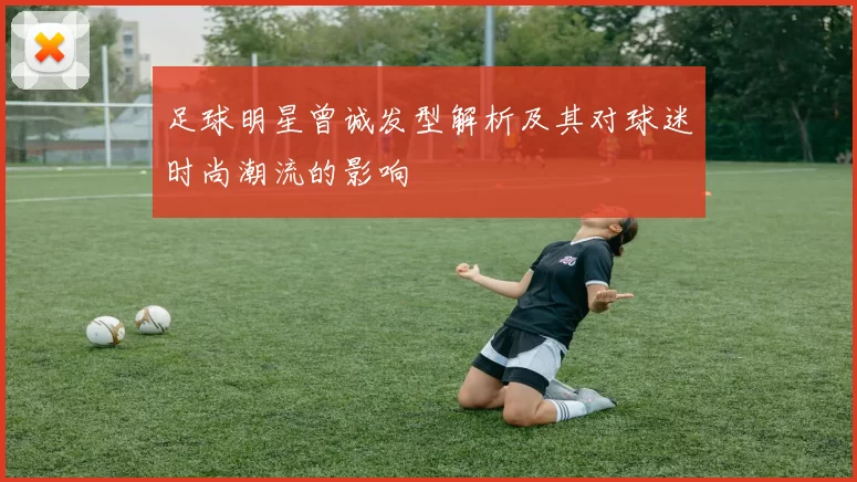 足球明星曾诚发型解析及其对球迷时尚潮流的影响