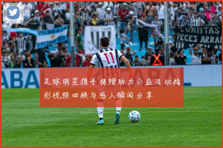 足球明星携手捐赠助力公益活动精彩视频回顾与感人瞬间分享