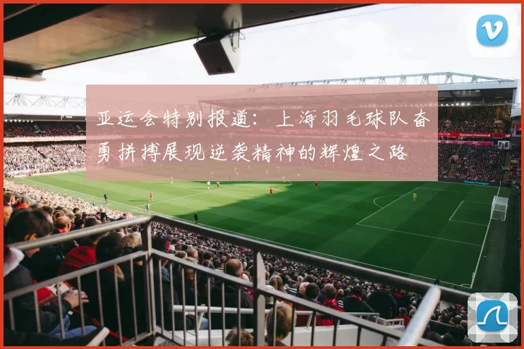 亚运会特别报道：上海羽毛球队奋勇拼搏展现逆袭精神的辉煌之路
