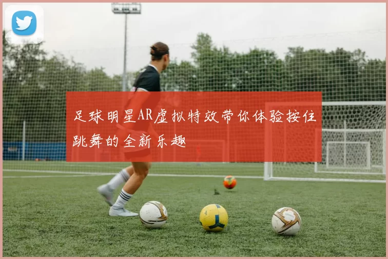 足球明星AR虚拟特效带你体验按住跳舞的全新乐趣