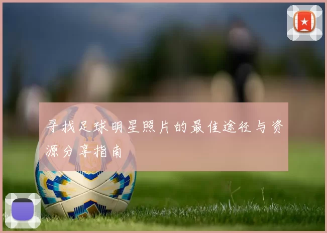 寻找足球明星照片的最佳途径与资源分享指南