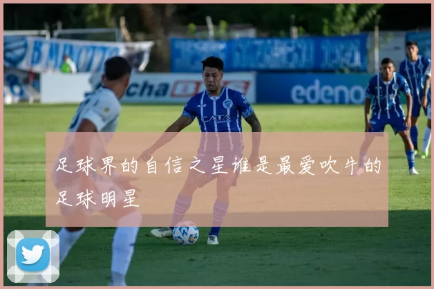 足球界的自信之星谁是最爱吹牛的足球明星