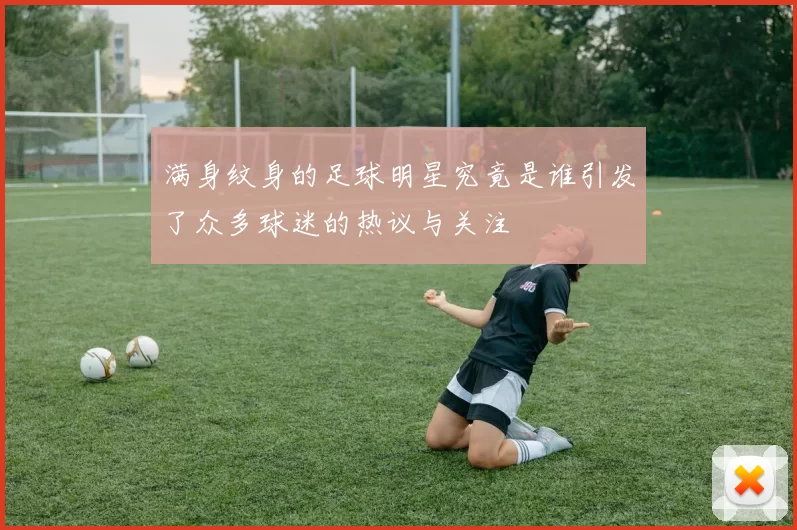 满身纹身的足球明星究竟是谁引发了众多球迷的热议与关注
