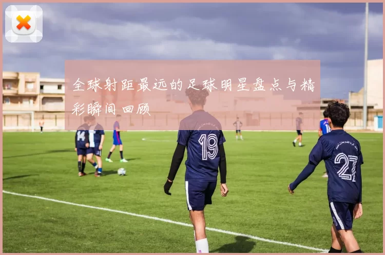 全球射距最远的足球明星盘点与精彩瞬间回顾