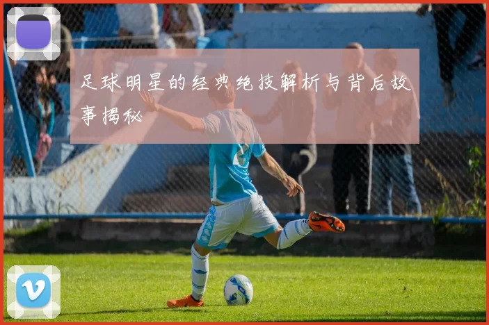 足球明星的经典绝技解析与背后故事揭秘
