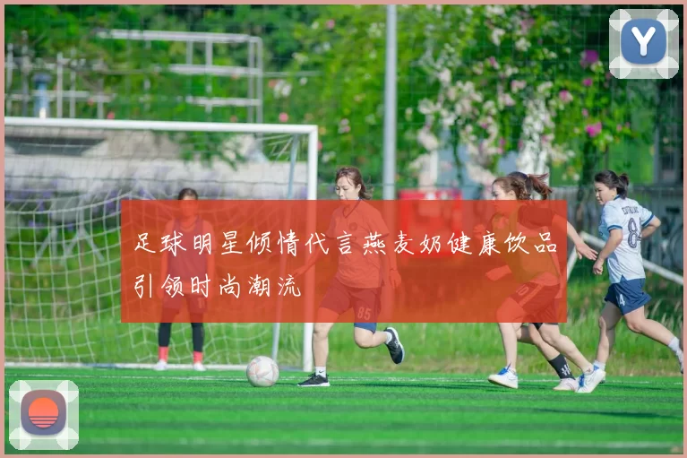 足球明星倾情代言燕麦奶健康饮品引领时尚潮流