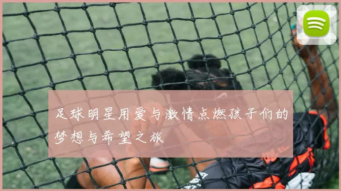 足球明星用爱与激情点燃孩子们的梦想与希望之旅