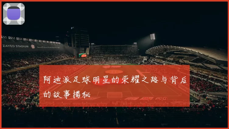 阿迪派足球明星的荣耀之路与背后的故事揭秘