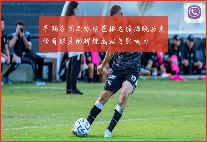 早期各国足球明星排名榜揭晓历史传奇球员的辉煌成就与影响力