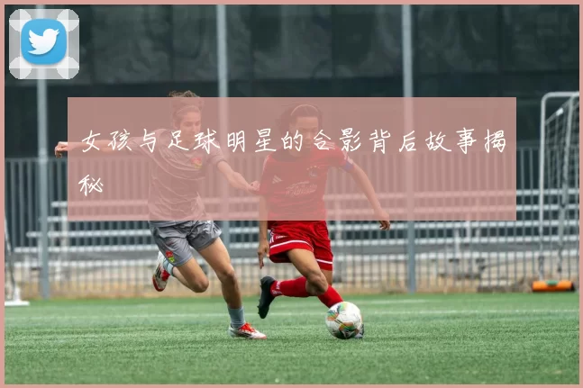 女孩与足球明星的合影背后故事揭秘
