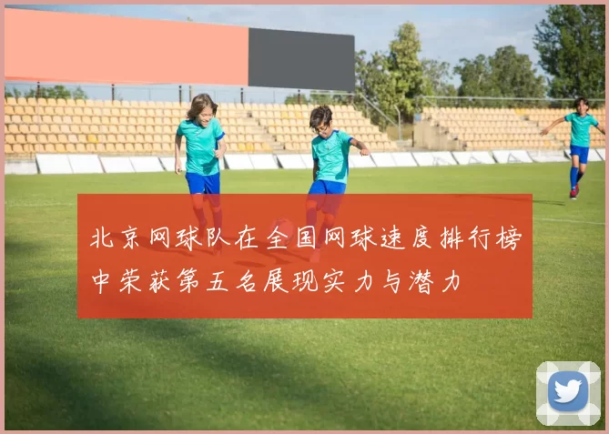 北京网球队在全国网球速度排行榜中荣获第五名展现实力与潜力