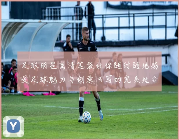 足球明星高清笔袋让你随时随地感受足球魅力与创意书写的完美结合