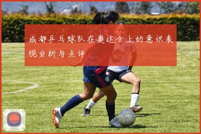 成都乒乓球队在奥运会上的意识表现分析与点评
