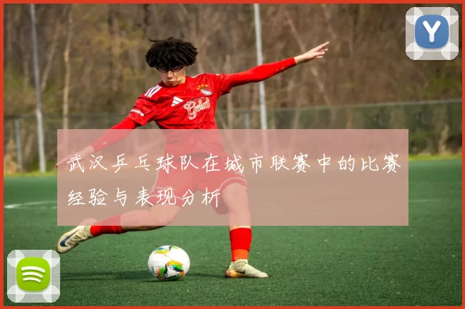 武汉乒乓球队在城市联赛中的比赛经验与表现分析