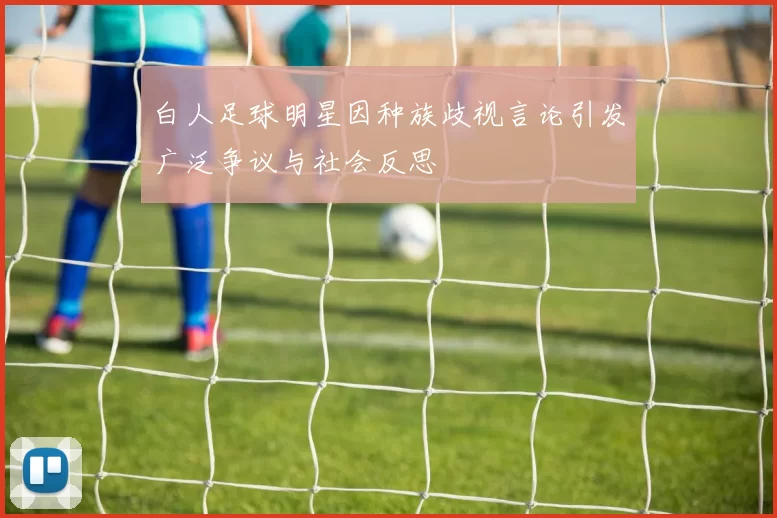白人足球明星因种族歧视言论引发广泛争议与社会反思