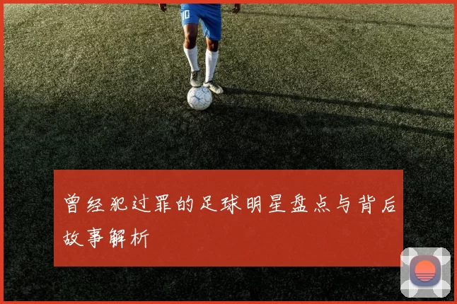 曾经犯过罪的足球明星盘点与背后故事解析