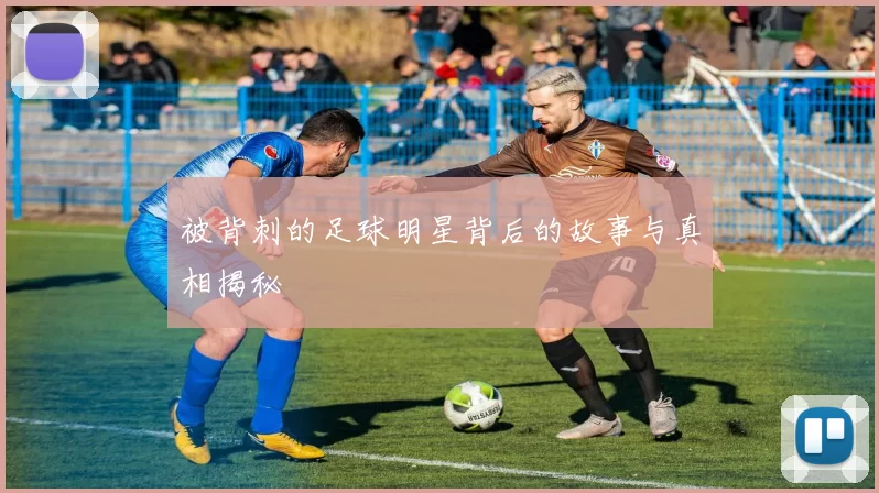 被背刺的足球明星背后的故事与真相揭秘