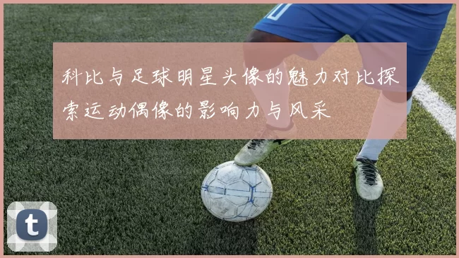 科比与足球明星头像的魅力对比探索运动偶像的影响力与风采