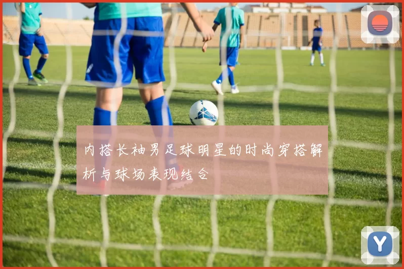 内搭长袖男足球明星的时尚穿搭解析与球场表现结合