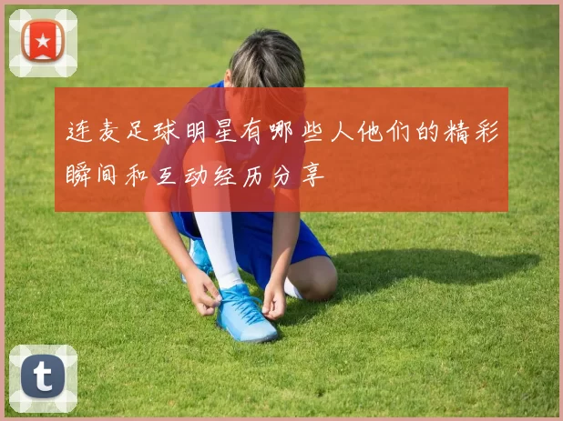 连麦足球明星有哪些人他们的精彩瞬间和互动经历分享