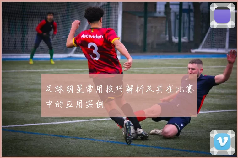 足球明星常用技巧解析及其在比赛中的应用实例