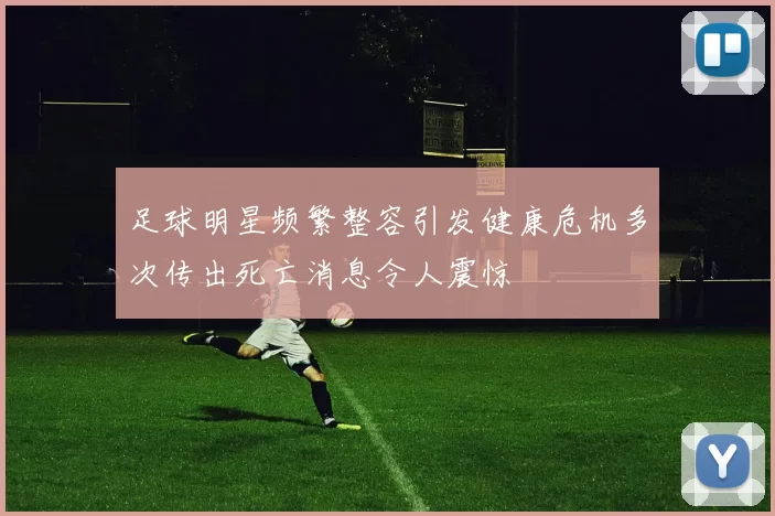 足球明星频繁整容引发健康危机多次传出死亡消息令人震惊