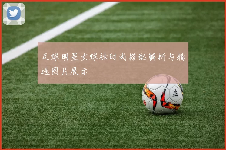 足球明星女球袜时尚搭配解析与精选图片展示